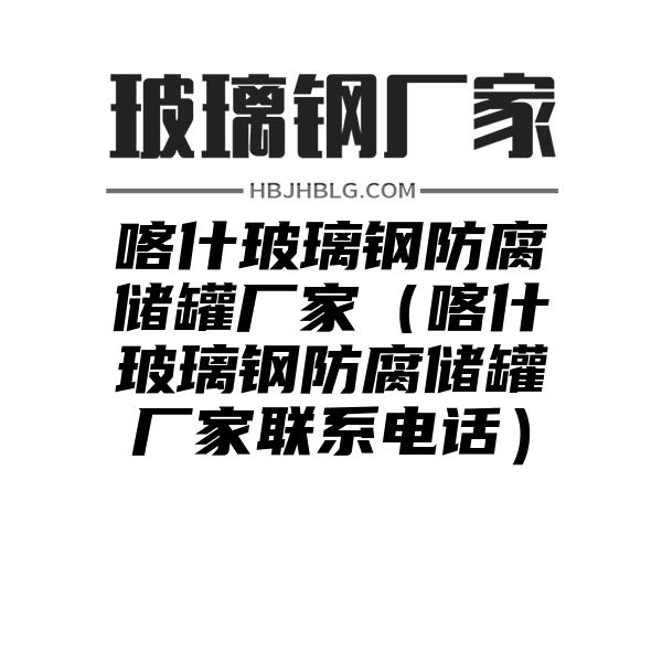 喀什玻璃钢防腐储罐厂家（喀什玻璃钢防腐储罐厂家联系电话）