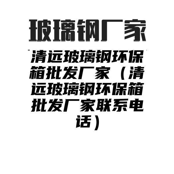 清远玻璃钢环保箱批发厂家（清远玻璃钢环保箱批发厂家联系电话）