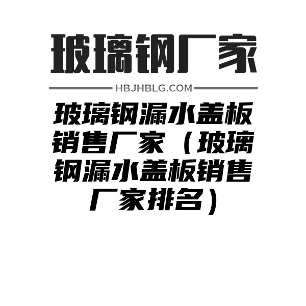 玻璃钢漏水盖板销售厂家（玻璃钢漏水盖板销售厂家排名）