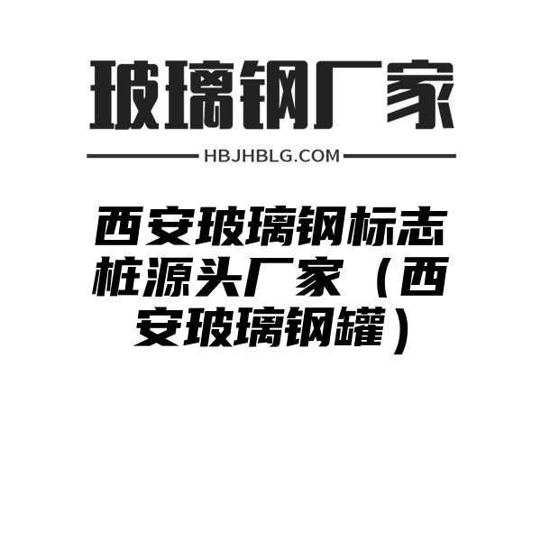 西安玻璃钢标志桩源头厂家（西安玻璃钢罐）