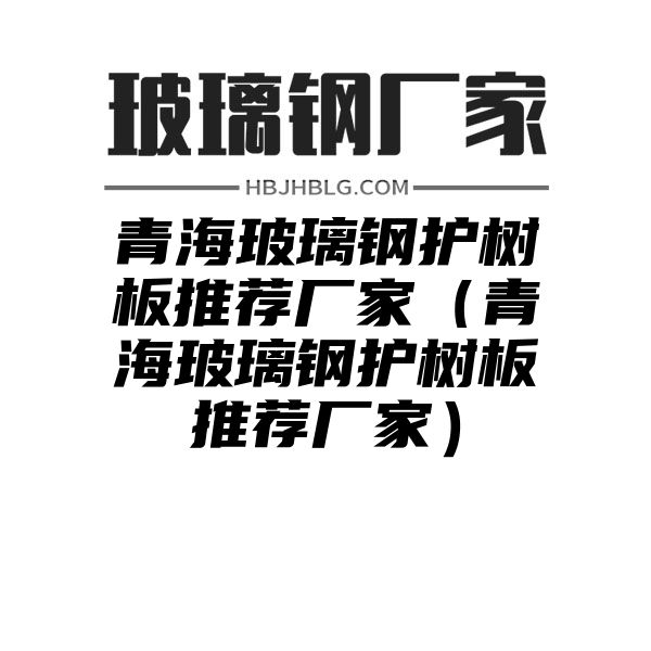 青海玻璃钢护树板推荐厂家（青海玻璃钢护树板推荐厂家）