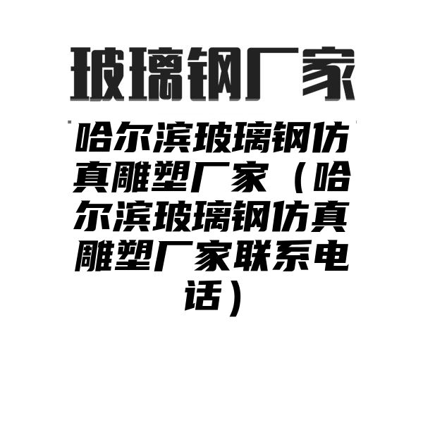 哈尔滨玻璃钢仿真雕塑厂家（哈尔滨玻璃钢仿真雕塑厂家联系电话）