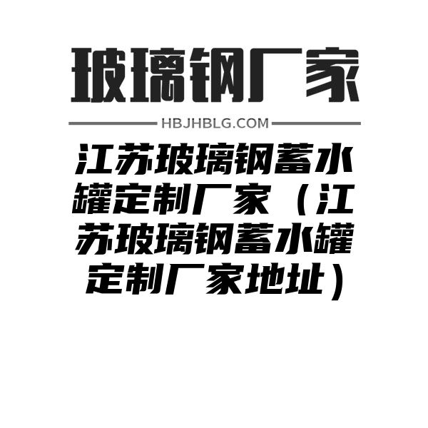 江苏玻璃钢蓄水罐定制厂家（江苏玻璃钢蓄水罐定制厂家地址）