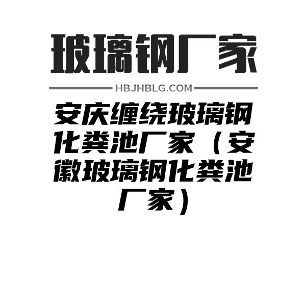 安庆缠绕玻璃钢化粪池厂家（安徽玻璃钢化粪池厂家）