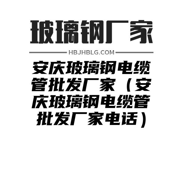 安庆玻璃钢电缆管批发厂家（安庆玻璃钢电缆管批发厂家电话）