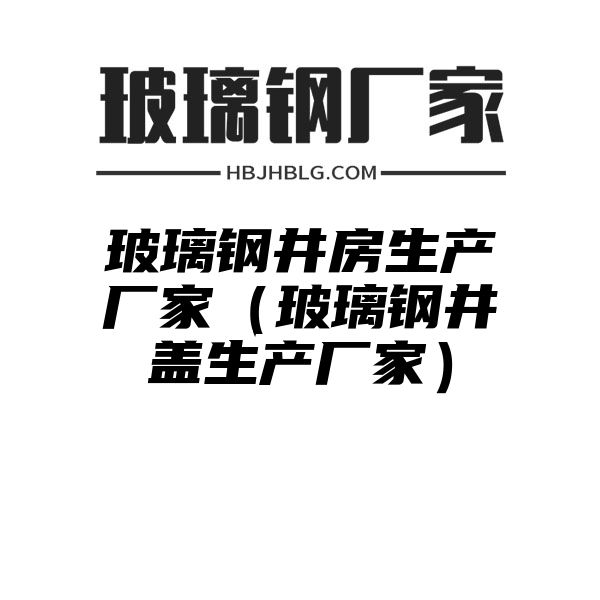 玻璃钢井房生产厂家（玻璃钢井盖生产厂家）