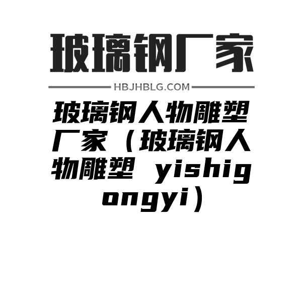 玻璃钢人物雕塑厂家（玻璃钢人物雕塑 yishigongyi）