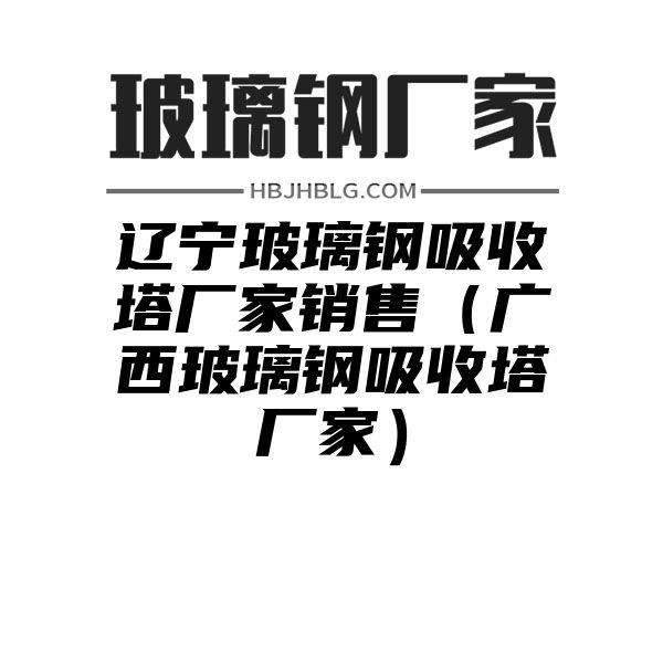 辽宁玻璃钢吸收塔厂家销售（广西玻璃钢吸收塔厂家）