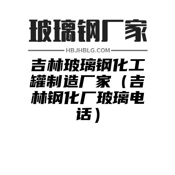 吉林玻璃钢化工罐制造厂家（吉林钢化厂玻璃电话）