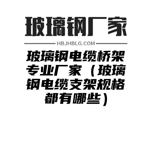 玻璃钢电缆桥架专业厂家（玻璃钢电缆支架规格都有哪些）