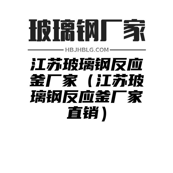 江苏玻璃钢反应釜厂家（江苏玻璃钢反应釜厂家直销）