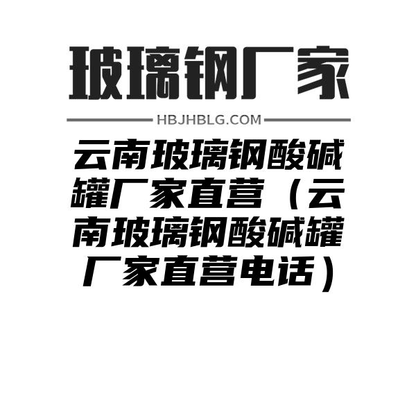 云南玻璃钢酸碱罐厂家直营（云南玻璃钢酸碱罐厂家直营电话）