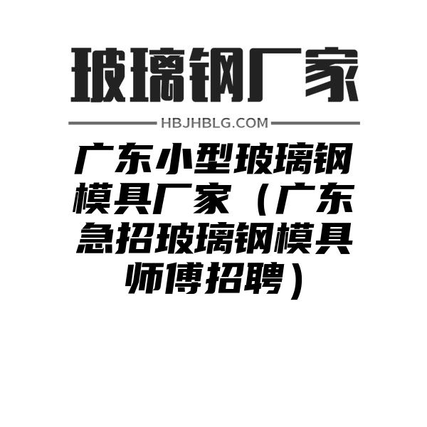 广东小型玻璃钢模具厂家（广东急招玻璃钢模具师傅招聘）