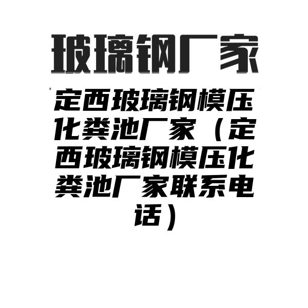 定西玻璃钢模压化粪池厂家（定西玻璃钢模压化粪池厂家联系电话）