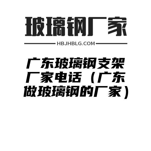 广东玻璃钢支架厂家电话（广东做玻璃钢的厂家）