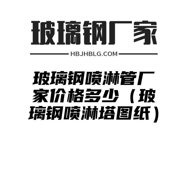 玻璃钢喷淋管厂家价格多少（玻璃钢喷淋塔图纸）