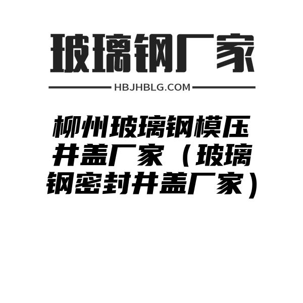 柳州玻璃钢模压井盖厂家（玻璃钢密封井盖厂家）