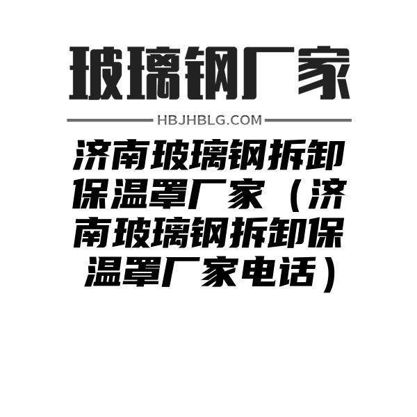 济南玻璃钢拆卸保温罩厂家（济南玻璃钢拆卸保温罩厂家电话）