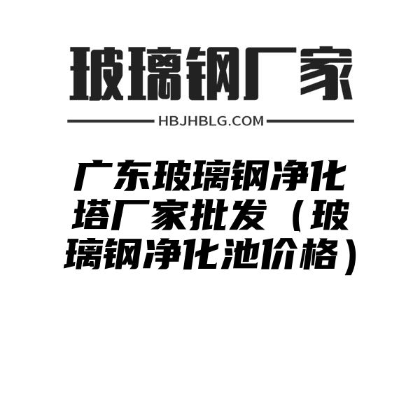 广东玻璃钢净化塔厂家批发（玻璃钢净化池价格）