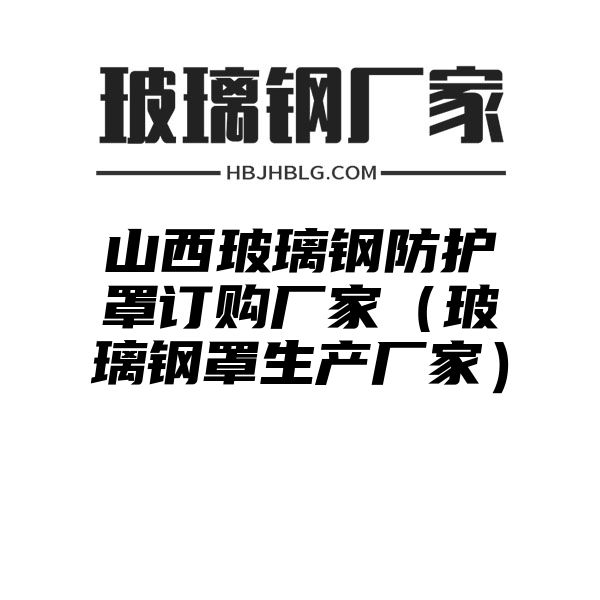 山西玻璃钢防护罩订购厂家（玻璃钢罩生产厂家）