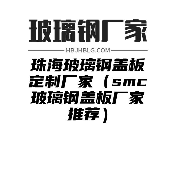 珠海玻璃钢盖板定制厂家（smc玻璃钢盖板厂家推荐）