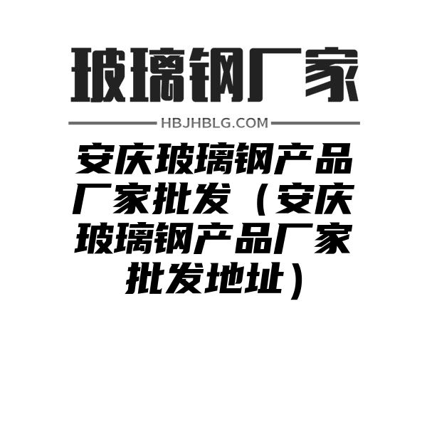 安庆玻璃钢产品厂家批发（安庆玻璃钢产品厂家批发地址）