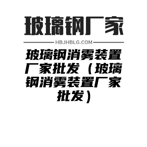 玻璃钢消雾装置厂家批发（玻璃钢消雾装置厂家批发）