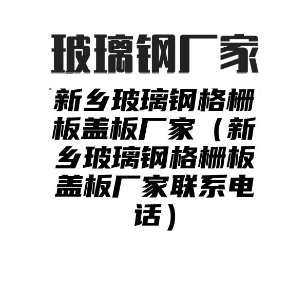 新乡玻璃钢格栅板盖板厂家（新乡玻璃钢格栅板盖板厂家联系电话）