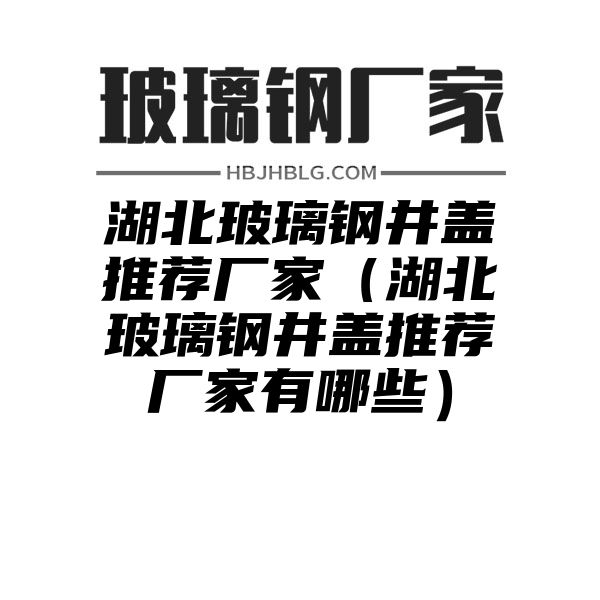 湖北玻璃钢井盖推荐厂家（湖北玻璃钢井盖推荐厂家有哪些）