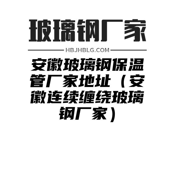 安徽玻璃钢保温管厂家地址（安徽连续缠绕玻璃钢厂家）