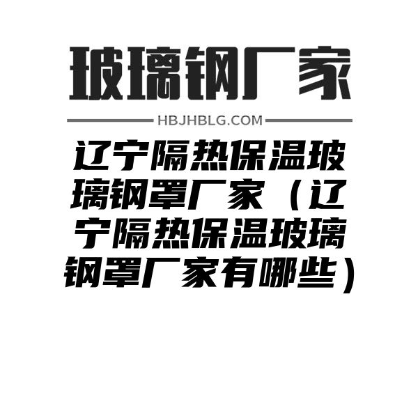 辽宁隔热保温玻璃钢罩厂家（辽宁隔热保温玻璃钢罩厂家有哪些）