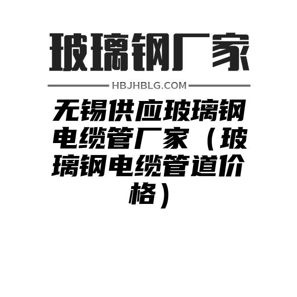 无锡供应玻璃钢电缆管厂家（玻璃钢电缆管道价格）