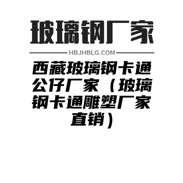 西藏玻璃钢卡通公仔厂家（玻璃钢卡通雕塑厂家直销）