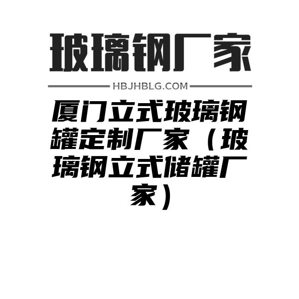 厦门立式玻璃钢罐定制厂家（玻璃钢立式储罐厂家）