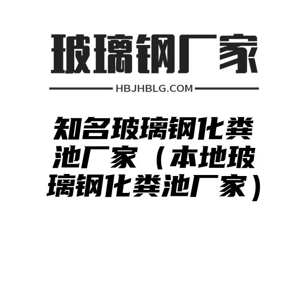 知名玻璃钢化粪池厂家（本地玻璃钢化粪池厂家）