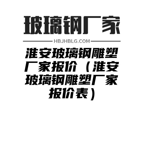 淮安玻璃钢雕塑厂家报价（淮安玻璃钢雕塑厂家报价表）