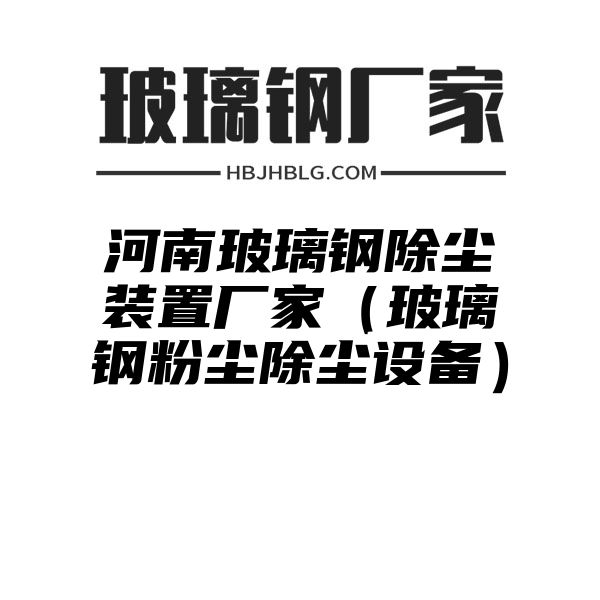 河南玻璃钢除尘装置厂家（玻璃钢粉尘除尘设备）