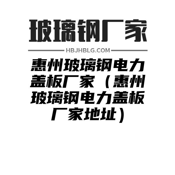 惠州玻璃钢电力盖板厂家（惠州玻璃钢电力盖板厂家地址）