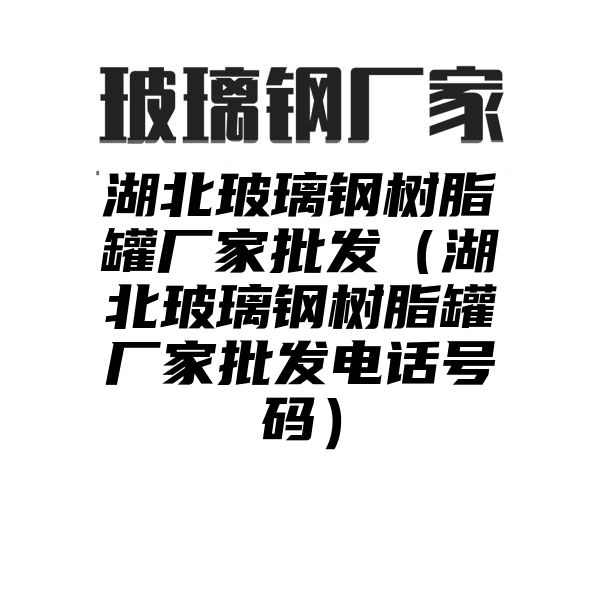 湖北玻璃钢树脂罐厂家批发（湖北玻璃钢树脂罐厂家批发电话号码）