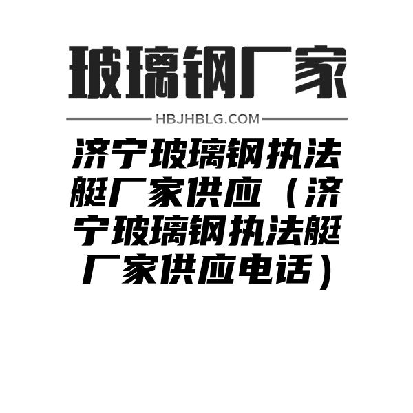 济宁玻璃钢执法艇厂家供应（济宁玻璃钢执法艇厂家供应电话）