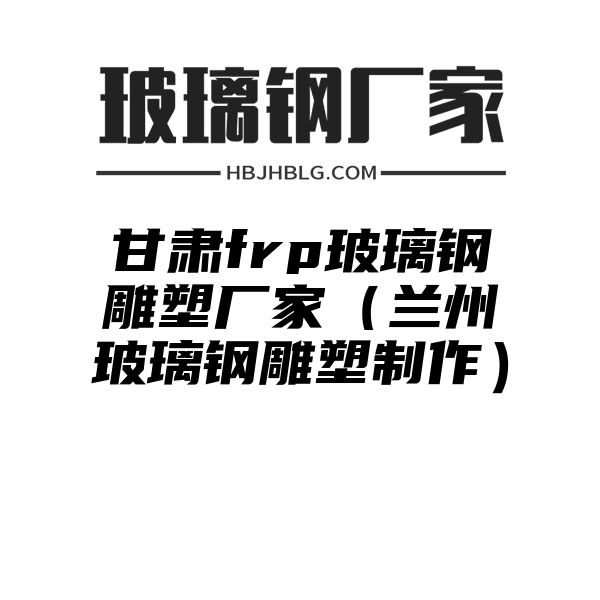 甘肃frp玻璃钢雕塑厂家（兰州玻璃钢雕塑制作）