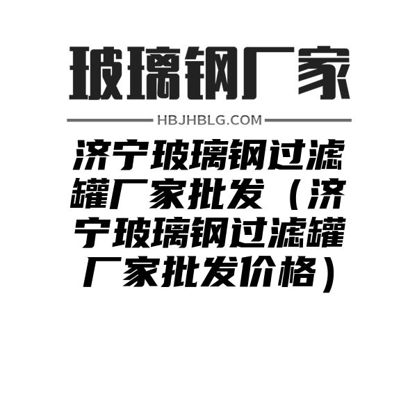 济宁玻璃钢过滤罐厂家批发（济宁玻璃钢过滤罐厂家批发价格）