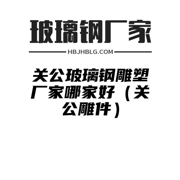 关公玻璃钢雕塑厂家哪家好（关公雕件）