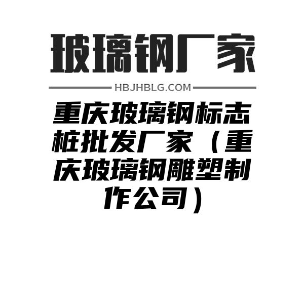 重庆玻璃钢标志桩批发厂家（重庆玻璃钢雕塑制作公司）