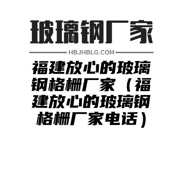 福建放心的玻璃钢格栅厂家（福建放心的玻璃钢格栅厂家电话）