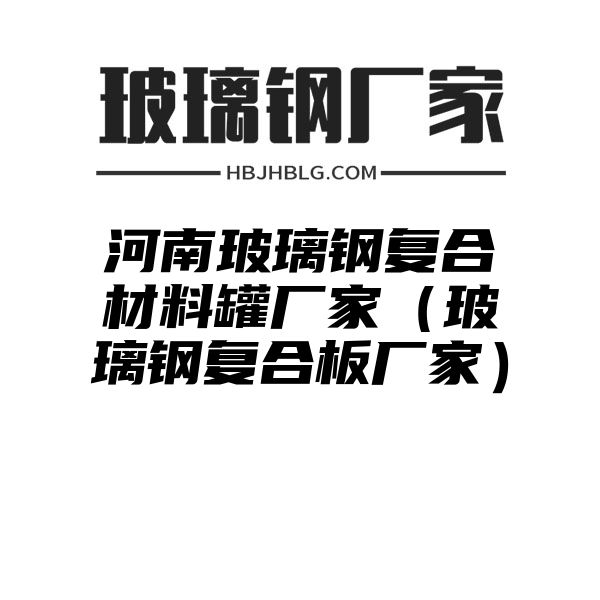 河南玻璃钢复合材料罐厂家（玻璃钢复合板厂家）