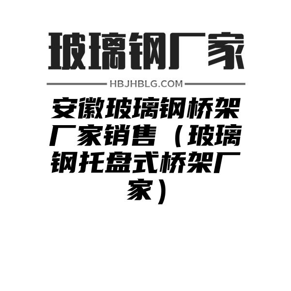 安徽玻璃钢桥架厂家销售（玻璃钢托盘式桥架厂家）