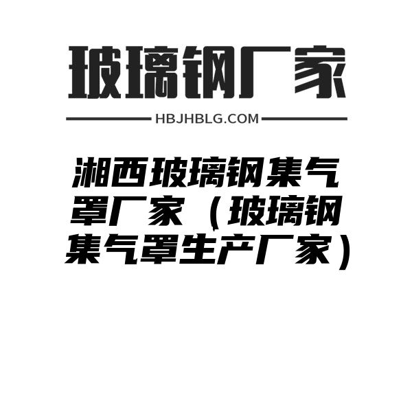 湘西玻璃钢集气罩厂家（玻璃钢集气罩生产厂家）