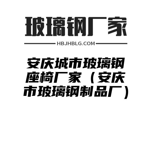 安庆城市玻璃钢座椅厂家（安庆市玻璃钢制品厂）