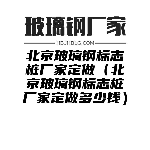 北京玻璃钢标志桩厂家定做（北京玻璃钢标志桩厂家定做多少钱）